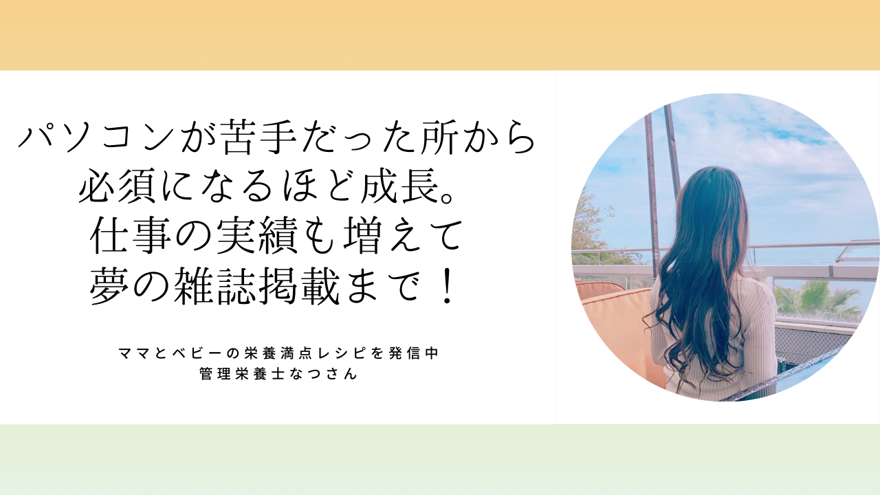 管理栄養士なつさん「パソコンが苦手だった所から必須になるほど成長。仕事の実績も増えて夢の雑誌掲載まで！」